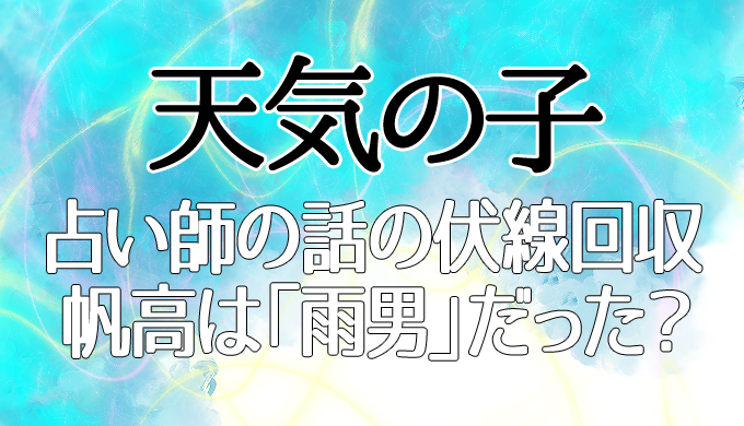 天気の子 結末への伏線回収 占い師の 雨女 の話は帆高が 雨男 になることを意味 はにはにわ