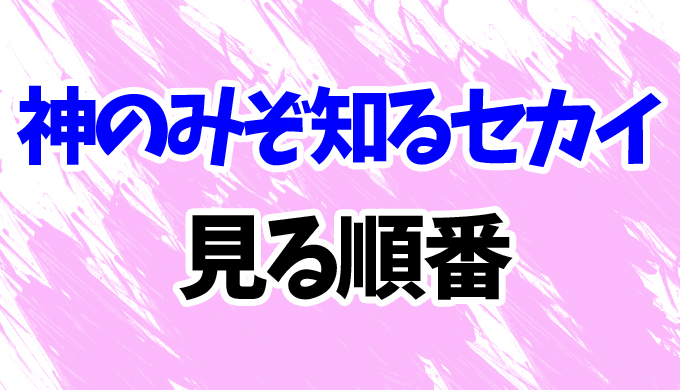 神のみぞ知るセカイ アニメを見る順番はコレ 3期 Ovaまでまとめて はにはにわ